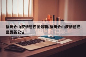 福州仓山疫情管控图最新:福州仓山疫情管控图最新公告