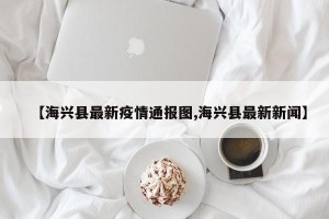 【海兴县最新疫情通报图,海兴县最新新闻】