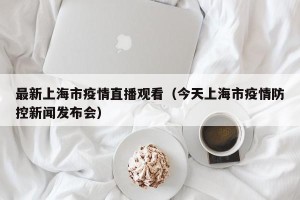最新上海市疫情直播观看（今天上海市疫情防控新闻发布会）