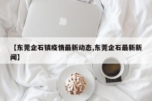 【东莞企石镇疫情最新动态,东莞企石最新新闻】