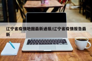 辽宁省疫情地图最新通报/辽宁省疫情报告最新