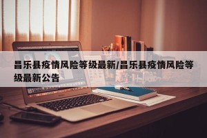 昌乐县疫情风险等级最新/昌乐县疫情风险等级最新公告