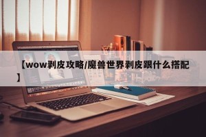 【wow剥皮攻略/魔兽世界剥皮跟什么搭配】