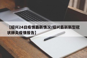 【绍兴24日疫情最新情况/绍兴最新新型冠状肺炎疫情报告】