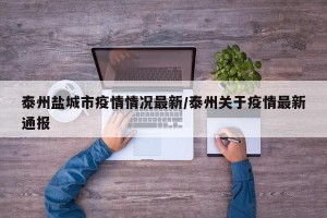 泰州盐城市疫情情况最新/泰州关于疫情最新通报