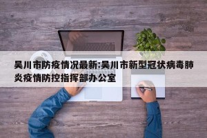 吴川市防疫情况最新:吴川市新型冠状病毒肺炎疫情防控指挥部办公室