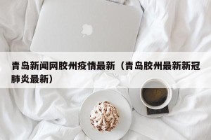 青岛新闻网胶州疫情最新（青岛胶州最新新冠肺炎最新）