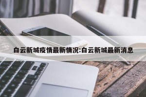 白云新城疫情最新情况:白云新城最新消息