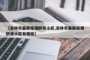 【吉林市最新疫情防疫小区,吉林市最新疫情防疫小区有哪些】