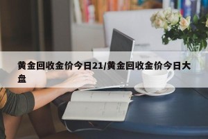 黄金回收金价今日21/黄金回收金价今日大盘