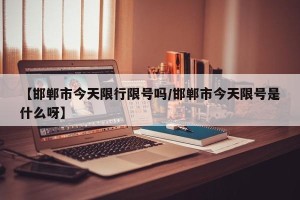 【邯郸市今天限行限号吗/邯郸市今天限号是什么呀】