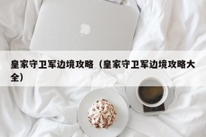 皇家守卫军边境攻略（皇家守卫军边境攻略大全）