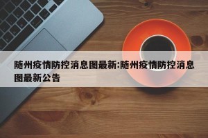 随州疫情防控消息图最新:随州疫情防控消息图最新公告