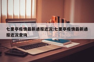 七里亭疫情最新通报近况:七里亭疫情最新通报近况查询