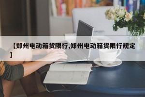 【郑州电动箱货限行,郑州电动箱货限行规定】