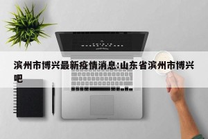滨州市博兴最新疫情消息:山东省滨州市博兴吧