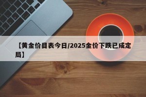 【黄金价目表今日/2025金价下跌已成定局】