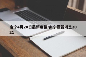 南宁4月20日最新疫情/南宁最新消息2021