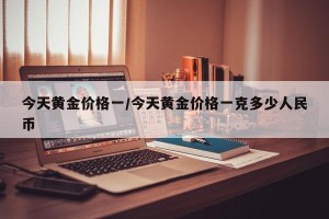 今天黄金价格一/今天黄金价格一克多少人民币