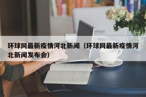 环球网最新疫情河北新闻（环球网最新疫情河北新闻发布会）