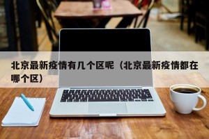 北京最新疫情有几个区呢（北京最新疫情都在哪个区）