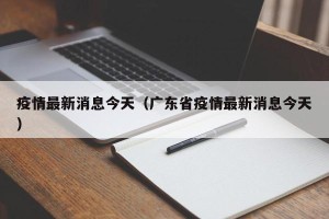 疫情最新消息今天（广东省疫情最新消息今天）