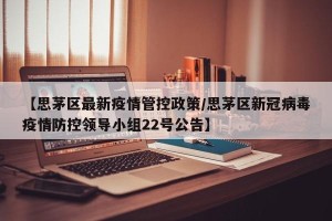 【思茅区最新疫情管控政策/思茅区新冠病毒疫情防控领导小组22号公告】
