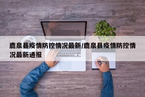 鹿泉县疫情防控情况最新/鹿泉县疫情防控情况最新通报