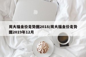 周大福金价走势图2018/周大福金价走势图2019年12月