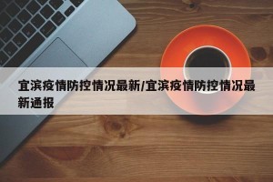 宜滨疫情防控情况最新/宜滨疫情防控情况最新通报
