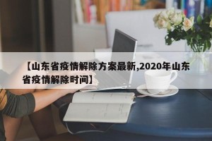 【山东省疫情解除方案最新,2020年山东省疫情解除时间】