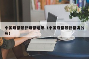 中国疫情最新疫情进展（中国疫情最新情况公布）