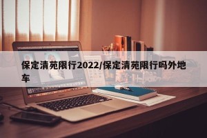 保定清苑限行2022/保定清苑限行吗外地车