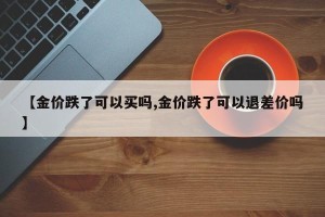 【金价跌了可以买吗,金价跌了可以退差价吗】