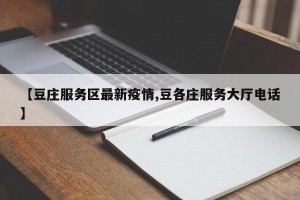 【豆庄服务区最新疫情,豆各庄服务大厅电话】