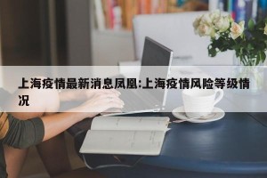 上海疫情最新消息凤凰:上海疫情风险等级情况