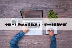 中原一村最新疫情情况（中原一村最新进展）