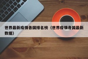 世界最新疫情各国排名榜（世界疫情各国最新数据）