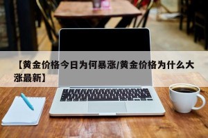 【黄金价格今日为何暴涨/黄金价格为什么大涨最新】