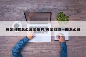 黄金回收怎么算金价的/黄金回收一般怎么算