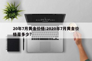 20年7月黄金价格:2020年7月黄金价格是多少?