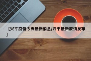 【兴平疫情今天最新消息/兴平最新疫情发布】