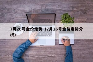 7月26号金价走势（7月26号金价走势分析）