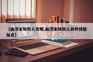 【幽浮未知敌人攻略,幽浮未知敌人兵种技能加点】