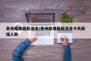 贵州疫情最新消息/贵州疫情最新消息今天新增人数