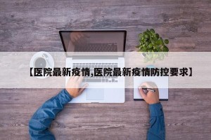 【医院最新疫情,医院最新疫情防控要求】