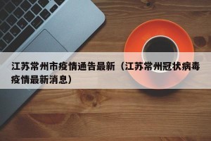 江苏常州市疫情通告最新（江苏常州冠状病毒疫情最新消息）
