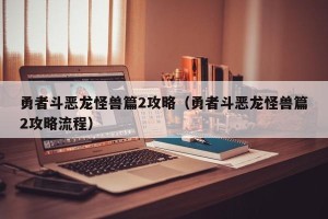 勇者斗恶龙怪兽篇2攻略（勇者斗恶龙怪兽篇2攻略流程）