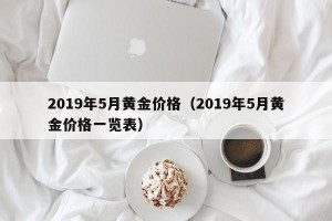 2019年5月黄金价格（2019年5月黄金价格一览表）