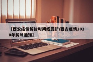 【西安疫情解封时间线最新/西安疫情2020年解除通知】